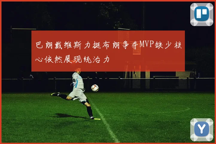巴朗戴维斯力挺布朗争夺MVP缺少核心依然展现统治力