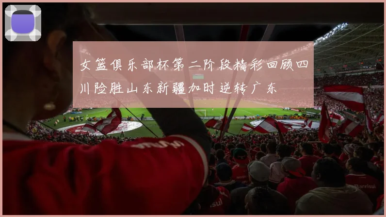 女篮俱乐部杯第二阶段精彩回顾四川险胜山东新疆加时逆转广东