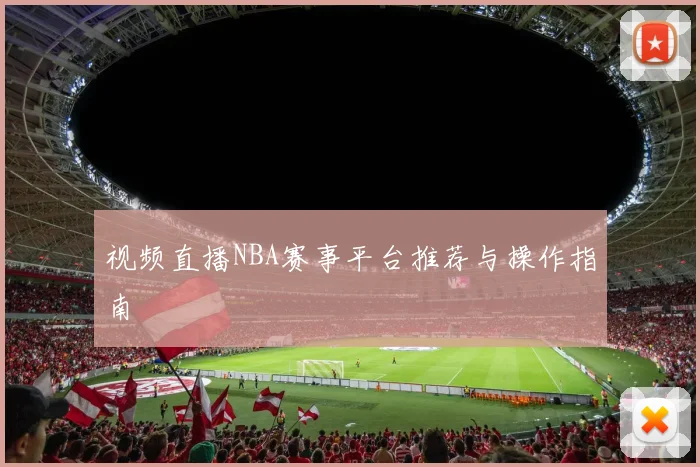 视频直播NBA赛事平台推荐与操作指南