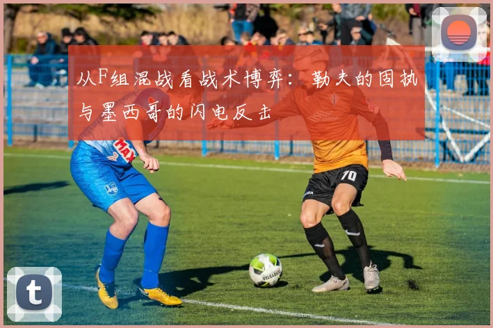 从F组混战看战术博弈：勒夫的固执与墨西哥的闪电反击