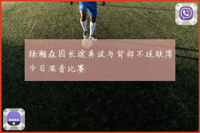 杨瀚森因长途奔波与背部不适缺席今日混音比赛