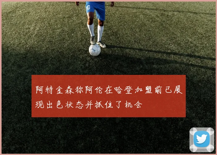 阿特金森称阿伦在哈登加盟前已展现出色状态并抓住了机会