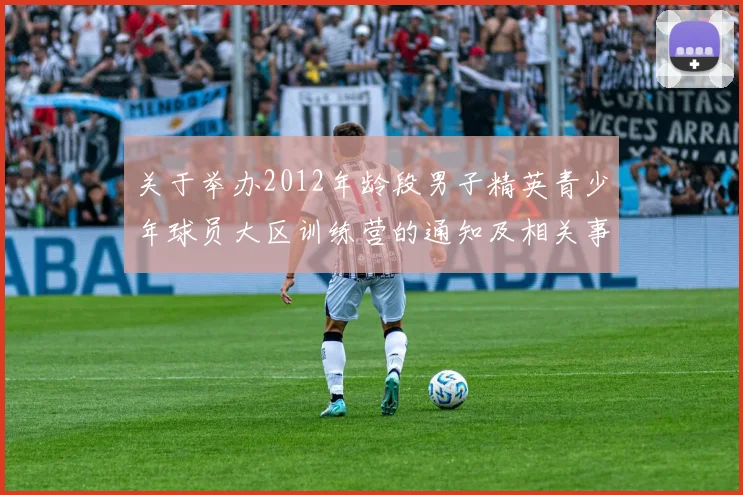 关于举办2012年龄段男子精英青少年球员大区训练营的通知及相关事项说明