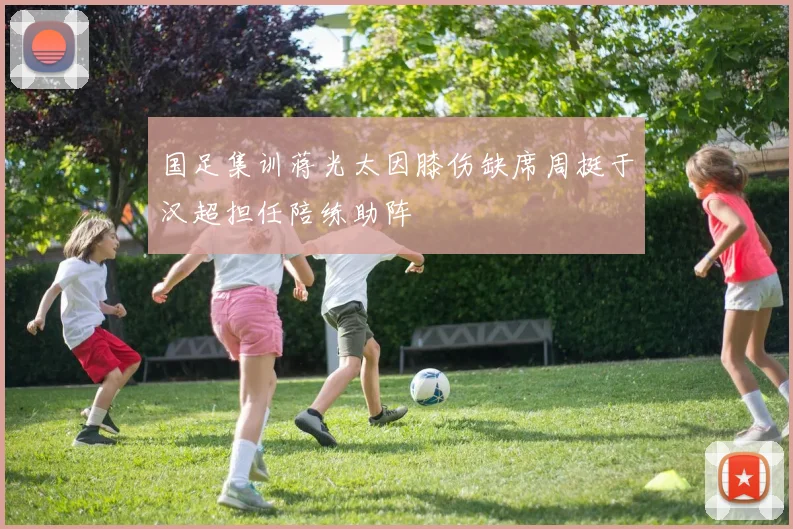 国足集训蒋光太因膝伤缺席周挺于汉超担任陪练助阵