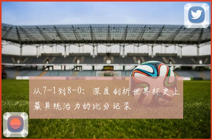 从7-1到8-0：深度剖析世界杯史上最具统治力的比分记录