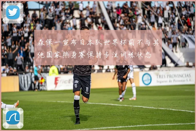 森保一宣布日本队世界杯前不与其他国家热身赛保持专注训练状态