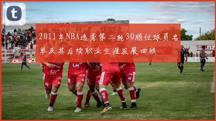 2011年NBA选秀第二轮30顺位球员名单及其后续职业生涯发展回顾